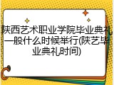 陕西艺术职业学院毕业典礼一般什么时候举行(陕艺毕业典礼时间)