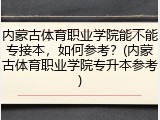 内蒙古体育职业学院能不能专接本，如何参考？(内蒙古体育职业学院专升本参考)