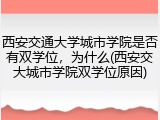 西安交通大学城市学院是否有双学位，为什么(西安交大城市学院双学位原因)