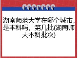 湖南师范大学在哪个城市，是本科吗，第几批(湖南师大本科批次)