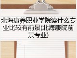 北海康养职业学院读什么专业比较有前景(北海康院前景专业)