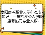 贵阳康养职业大学什么专业最好，一年招多少人(贵阳康养热门专业人数)