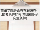 莆田学院是否有在职研究生,报考条件如何(莆田在职研究生条件)