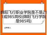 绵阳飞行职业学院是不是211或985高校(绵阳飞行学院是985吗)
