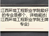 江西环境工程职业学院最好的专业是哪个，详细阐述(江西环境工程职业学院王牌专业)
