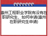 惠州工程职业学院有没有在职研究生，如何申请(惠州在职研究生申请)