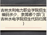 吉林水利电力职业学院招生编码多少，隶属哪个部门(吉林水电学院招生代码归属)