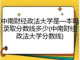 中南财经政法大学是一本吗录取分数线多少(中南财经政法大学分数线)