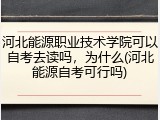 河北能源职业技术学院可以自考去读吗，为什么(河北能源自考可行吗)