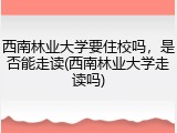 西南林业大学要住校吗，是否能走读(西南林业大学走读吗)