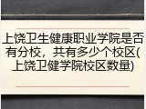 上饶卫生健康职业学院是否有分校，共有多少个校区(上饶卫健学院校区数量)