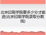 北京印刷学院要多少分才能进(北京印刷学院录取分数线)