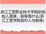 浙江工贸职业技术学院的创始人是谁，前身是什么(浙江工贸学院创办人与前身)