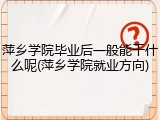 萍乡学院毕业后一般能干什么呢(萍乡学院就业方向)