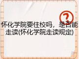 怀化学院要住校吗，是否能走读(怀化学院走读规定)