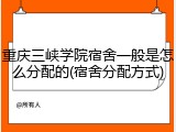 重庆三峡学院宿舍一般是怎么分配的(宿舍分配方式)