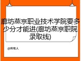 廊坊燕京职业技术学院要多少分才能进(廊坊燕京职院录取线)