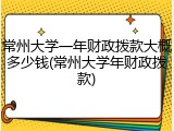 常州大学一年财政拨款大概多少钱(常州大学年财政拨款)