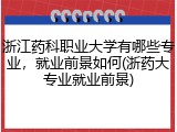 浙江药科职业大学有哪些专业，就业前景如何(浙药大专业就业前景)