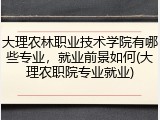 大理农林职业技术学院有哪些专业，就业前景如何(大理农职院专业就业)