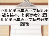 四川希望汽车职业学院能不能专接本，如何参考？(四川希望汽车职业学院专升本指南)