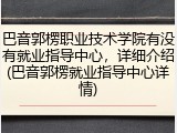 巴音郭楞职业技术学院有没有就业指导中心，详细介绍(巴音郭楞就业指导中心详情)