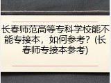 长春师范高等专科学校能不能专接本，如何参考？(长春师专接本参考)