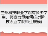 兰州科技职业学院有多少学生，师资力量如何(兰州科技职业学院师生规模)