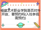 福建艺术职业学院是否对外开放，要预约吗(入校参观需预约)