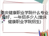 重庆健康职业学院什么专业最好，一年招多少人(重庆健康职业学院招生)