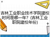 吉林工业职业技术学院建校时间是哪一年？(吉林工业职院建校年份)