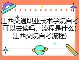 江西交通职业技术学院自考可以去读吗，流程是什么(江西交院自考流程)
