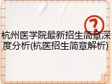 杭州医学院最新招生简章深度分析(杭医招生简章解析)