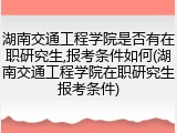 湖南交通工程学院是否有在职研究生,报考条件如何(湖南交通工程学院在职研究生报考条件)