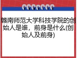 赣南师范大学科技学院的创始人是谁，前身是什么(创始人及前身)