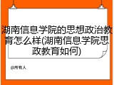 湖南信息学院的思想政治教育怎么样(湖南信息学院思政教育如何)