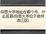 仰恩大学地址在哪个市，什么区县(仰恩大学位于泉州洛江区)