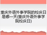 重庆外语外事学院的校庆日是哪一天(重庆外语外事学院校庆日)