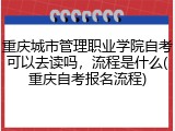 重庆城市管理职业学院自考可以去读吗，流程是什么(重庆自考报名流程)