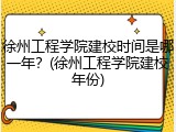 徐州工程学院建校时间是哪一年？(徐州工程学院建校年份)