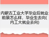 内蒙古工业大学毕业后就业前景怎么样，毕业生去向(内工大就业去向)