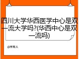 四川大学华西医学中心是双一流大学吗?(华西中心是双一流吗)