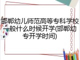 邯郸幼儿师范高等专科学校一般什么时候开学(邯郸幼专开学时间)