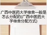 广西中医药大学宿舍一般是怎么分配的(广西中医药大学宿舍分配方式)