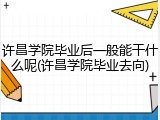 许昌学院毕业后一般能干什么呢(许昌学院毕业去向)