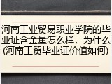 河南工业贸易职业学院的毕业证含金量怎么样，为什么(河南工贸毕业证价值如何)