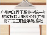 广州南洋理工职业学院一年财政拨款大概多少钱(广州南洋理工职业学院拨款)