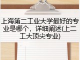上海第二工业大学最好的专业是哪个，详细阐述(上二工大顶尖专业)