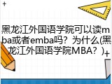 黑龙江外国语学院可以读mba或者emba吗？为什么(黑龙江外国语学院MBA？)