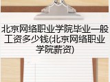 北京网络职业学院毕业一般工资多少钱(北京网络职业学院薪资)